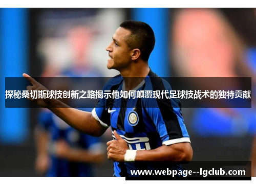 探秘桑切斯球技创新之路揭示他如何颠覆现代足球技战术的独特贡献 探秘桑切斯球技创新之路揭示他如何颠覆现代足球技战术的独特贡献