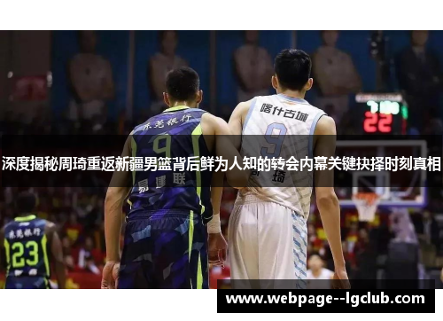 深度揭秘周琦重返新疆男篮背后鲜为人知的转会内幕关键抉择时刻真相 深度揭秘周琦重返新疆男篮背后鲜为人知的转会内幕关键抉择时刻真相