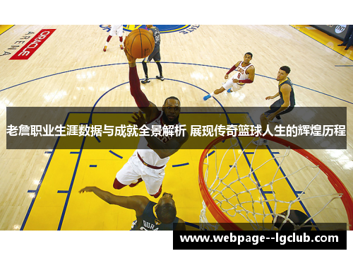 老詹职业生涯数据与成就全景解析 展现传奇篮球人生的辉煌历程 老詹职业生涯数据与成就全景解析 展现传奇篮球人生的辉煌历程