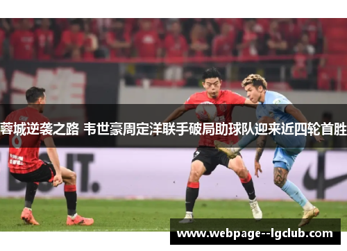 蓉城逆袭之路 韦世豪周定洋联手破局助球队迎来近四轮首胜 蓉城逆袭之路 韦世豪周定洋联手破局助球队迎来近四轮首胜