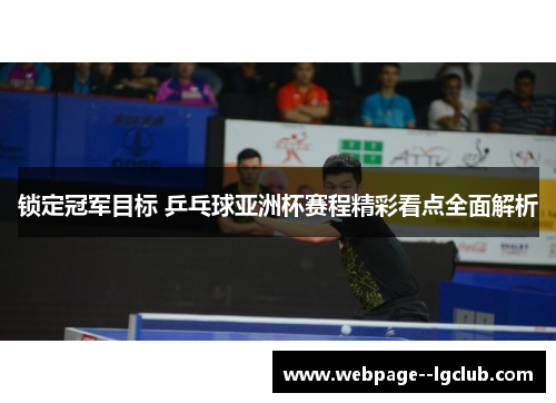 锁定冠军目标 乒乓球亚洲杯赛程精彩看点全面解析