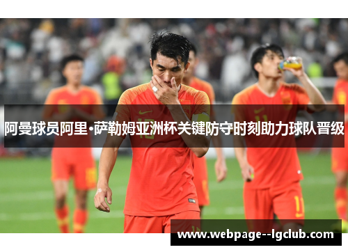 阿曼球员阿里·萨勒姆亚洲杯关键防守时刻助力球队晋级 阿曼球员阿里·萨勒姆亚洲杯关键防守时刻助力球队晋级