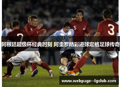 阿根廷超级杯经典时刻 阿圭罗精彩进球定格足球传奇 阿根廷超级杯经典时刻 阿圭罗精彩进球定格足球传奇