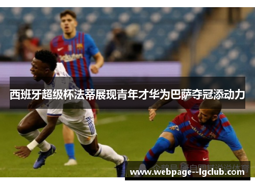 西班牙超级杯法蒂展现青年才华为巴萨夺冠添动力 西班牙超级杯法蒂展现青年才华为巴萨夺冠添动力