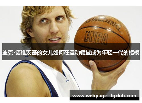 迪克·诺维茨基的女儿如何在运动领域成为年轻一代的楷模 迪克·诺维茨基的女儿如何在运动领域成为年轻一代的楷模