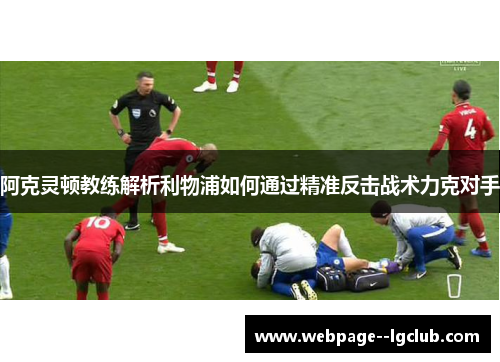 阿克灵顿教练解析利物浦如何通过精准反击战术力克对手