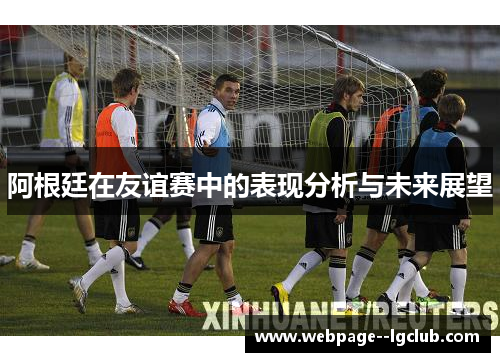 阿根廷在友谊赛中的表现分析与未来展望