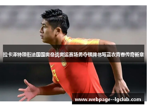 拉卡泽特领衔法国国奥奋战奥运赛场勇夺银牌书写蓝衣青春传奇新章 拉卡泽特领衔法国国奥奋战奥运赛场勇夺银牌书写蓝衣青春传奇新章