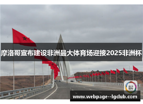 摩洛哥宣布建设非洲最大体育场迎接2025非洲杯