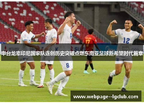 申台龙率印尼国家队连创历史突破点燃东南亚足球新希望时代篇章 申台龙率印尼国家队连创历史突破点燃东南亚足球新希望时代篇章