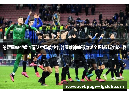纳萨里奥坐镇河南队中场能传能射屡献神仙球点燃全场球迷激情沸腾