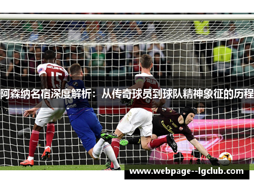 阿森纳名宿深度解析：从传奇球员到球队精神象征的历程