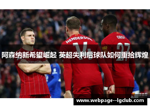 阿森纳新希望崛起 英超失利后球队如何重拾辉煌 阿森纳新希望崛起 英超失利后球队如何重拾辉煌