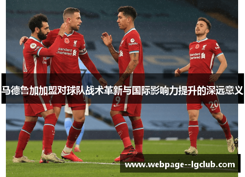 马德鲁加加盟对球队战术革新与国际影响力提升的深远意义
