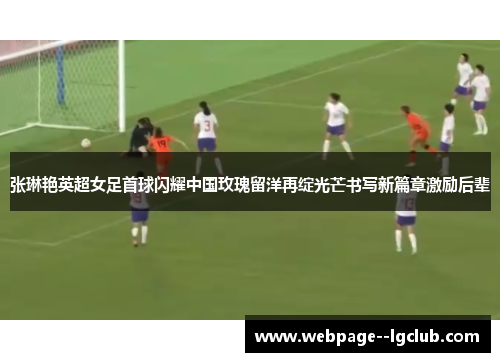 张琳艳英超女足首球闪耀中国玫瑰留洋再绽光芒书写新篇章激励后辈