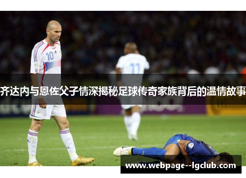齐达内与恩佐父子情深揭秘足球传奇家族背后的温情故事 齐达内与恩佐父子情深揭秘足球传奇家族背后的温情故事
