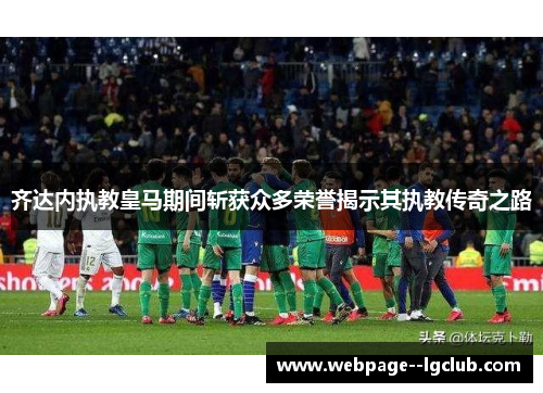 齐达内执教皇马期间斩获众多荣誉揭示其执教传奇之路 齐达内执教皇马期间斩获众多荣誉揭示其执教传奇之路