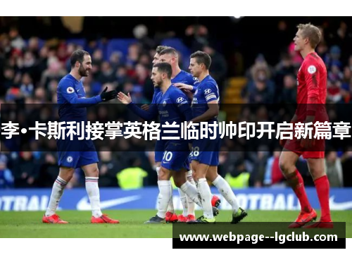 李·卡斯利接掌英格兰临时帅印开启新篇章 李·卡斯利接掌英格兰临时帅印开启新篇章